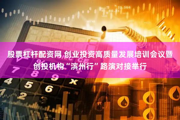 股票杠杆配资网 创业投资高质量发展培训会议暨创投机构“滨州行”路演对接举行