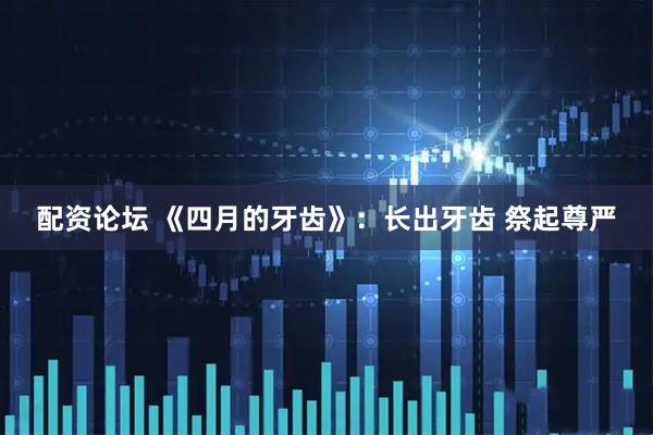配资论坛 《四月的牙齿》：长出牙齿 祭起尊严