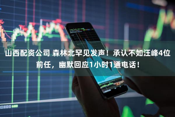山西配资公司 森林北罕见发声！承认不如汪峰4位前任，幽默回应1小时1通电话！