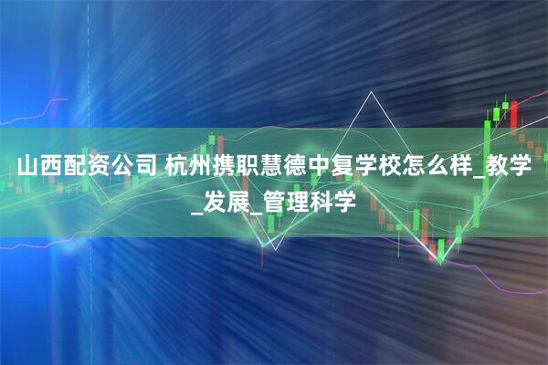 山西配资公司 杭州携职慧德中复学校怎么样_教学_发展_管理科学