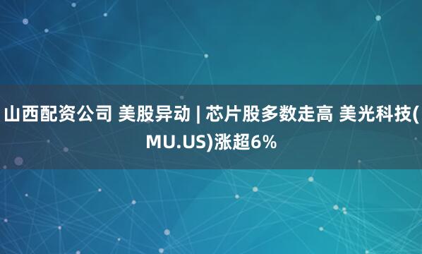 山西配资公司 美股异动 | 芯片股多数走高 美光科技(MU.US)涨超6%