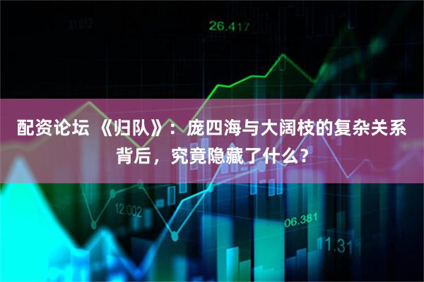 配资论坛 《归队》：庞四海与大阔枝的复杂关系背后，究竟隐藏了什么？