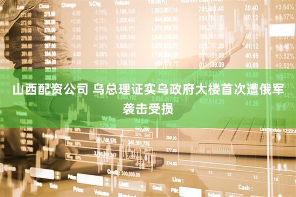 山西配资公司 乌总理证实乌政府大楼首次遭俄军袭击受损