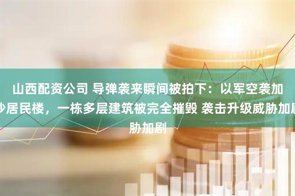 山西配资公司 导弹袭来瞬间被拍下：以军空袭加沙居民楼，一栋多层建筑被完全摧毁 袭击升级威胁加剧