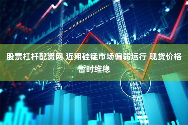 股票杠杆配资网 近期硅锰市场偏弱运行 现货价格暂时维稳