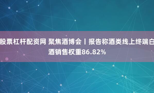 股票杠杆配资网 聚焦酒博会丨报告称酒类线上终端白酒销售权重86.82%