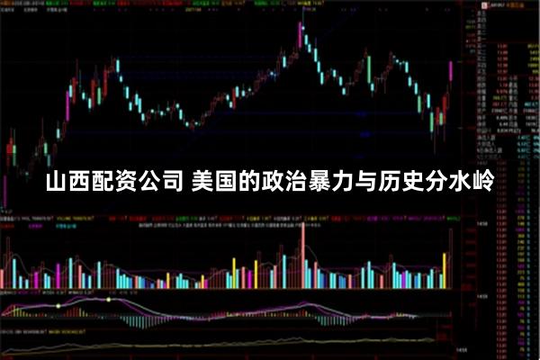 山西配资公司 美国的政治暴力与历史分水岭