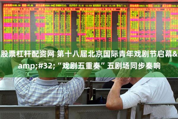 股票杠杆配资网 第十八届北京国际青年戏剧节启幕&#32;“戏剧五重奏”五剧场同步奏响