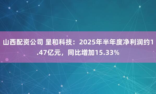山西配资公司 呈和科技：2025年半年度净利润约1.47亿元，同比增加15.33%
