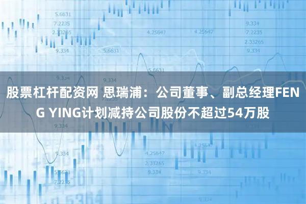 股票杠杆配资网 思瑞浦：公司董事、副总经理FENG YING计划减持公司股份不超过54万股