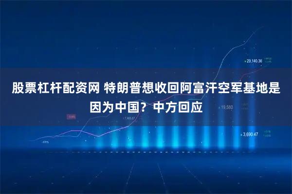 股票杠杆配资网 特朗普想收回阿富汗空军基地是因为中国？中方回应