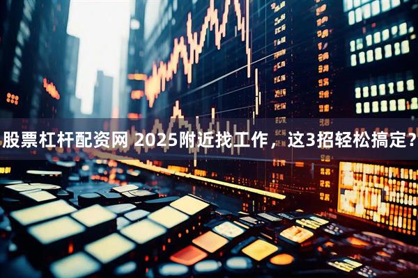 股票杠杆配资网 2025附近找工作，这3招轻松搞定？