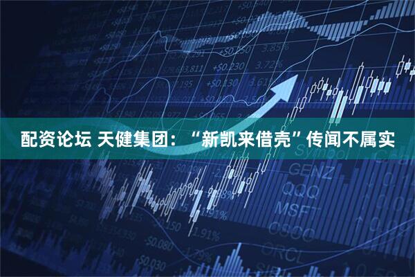 配资论坛 天健集团：“新凯来借壳”传闻不属实
