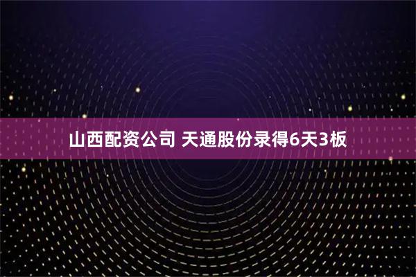 山西配资公司 天通股份录得6天3板