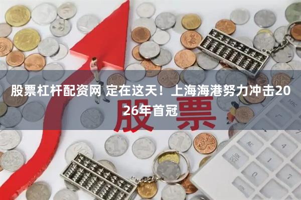 股票杠杆配资网 定在这天！上海海港努力冲击2026年首冠