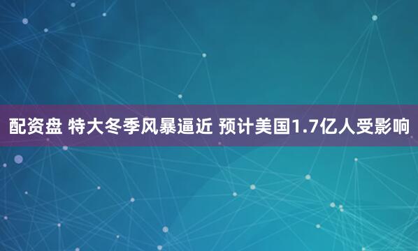 配资盘 特大冬季风暴逼近 预计美国1.7亿人受影响