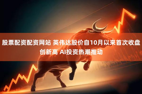 股票配资配资网站 英伟达股价自10月以来首次收盘创新高 AI投资热潮推动