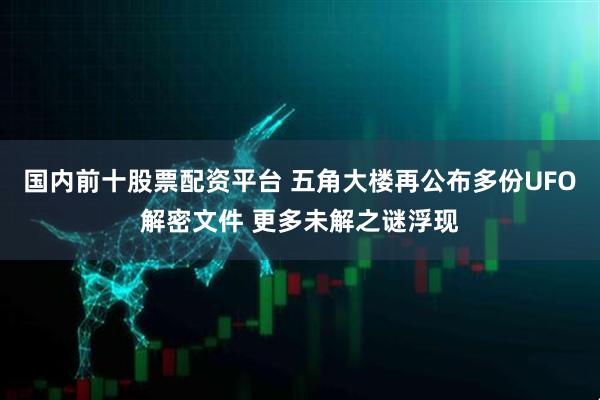 国内前十股票配资平台 五角大楼再公布多份UFO解密文件 更多未解之谜浮现