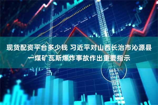 现货配资平台多少钱 习近平对山西长治市沁源县一煤矿瓦斯爆炸事故作出重要指示