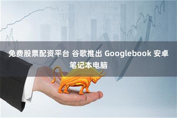 免费股票配资平台 谷歌推出 Googlebook 安卓笔记本电脑
