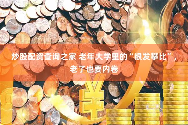 炒股配资查询之家 老年大学里的“银发攀比”，老了也要内卷